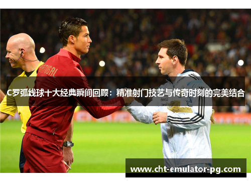 C罗弧线球十大经典瞬间回顾:精准射门技艺与传奇时刻的完美结合 C罗弧线球十大经典瞬间回顾:精准射门技艺与传奇时刻的完美结合