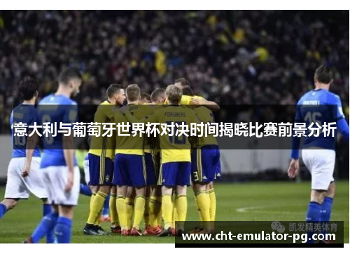 意大利与葡萄牙世界杯对决时间揭晓比赛前景分析 意大利与葡萄牙世界杯对决时间揭晓比赛前景分析