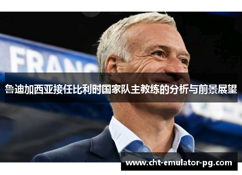 鲁迪加西亚接任比利时国家队主教练的分析与前景展望 鲁迪加西亚接任比利时国家队主教练的分析与前景展望