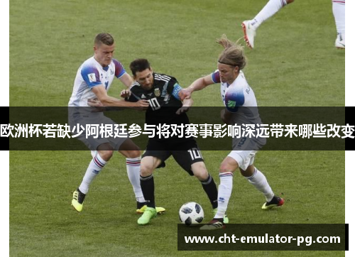 欧洲杯若缺少阿根廷参与将对赛事影响深远带来哪些改变 欧洲杯若缺少阿根廷参与将对赛事影响深远带来哪些改变