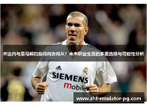 齐达内与皇马解约后将何去何从?未来职业生涯的多重选择与可能性分析 齐达内与皇马解约后将何去何从?未来职业生涯的多重选择与可能性分析