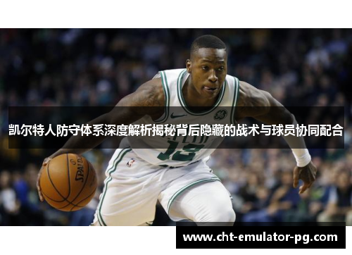 凯尔特人防守体系深度解析揭秘背后隐藏的战术与球员协同配合 凯尔特人防守体系深度解析揭秘背后隐藏的战术与球员协同配合