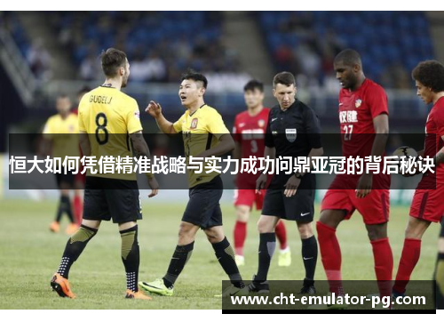 恒大如何凭借精准战略与实力成功问鼎亚冠的背后秘诀 恒大如何凭借精准战略与实力成功问鼎亚冠的背后秘诀