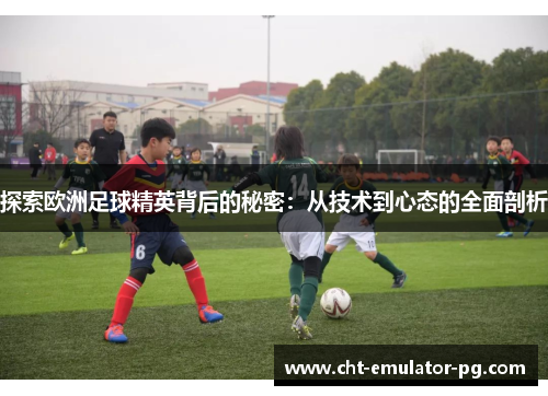 探索欧洲足球精英背后的秘密:从技术到心态的全面剖析 探索欧洲足球精英背后的秘密:从技术到心态的全面剖析
