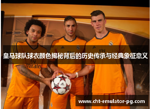 皇马球队球衣颜色揭秘背后的历史传承与经典象征意义 皇马球队球衣颜色揭秘背后的历史传承与经典象征意义