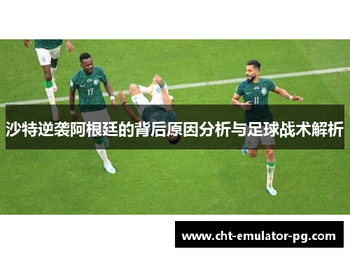 沙特逆袭阿根廷的背后原因分析与足球战术解析 沙特逆袭阿根廷的背后原因分析与足球战术解析