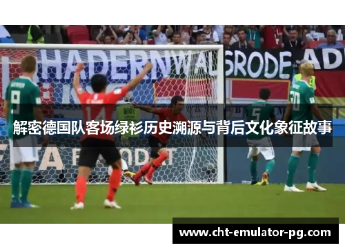 解密德国队客场绿衫历史溯源与背后文化象征故事 解密德国队客场绿衫历史溯源与背后文化象征故事