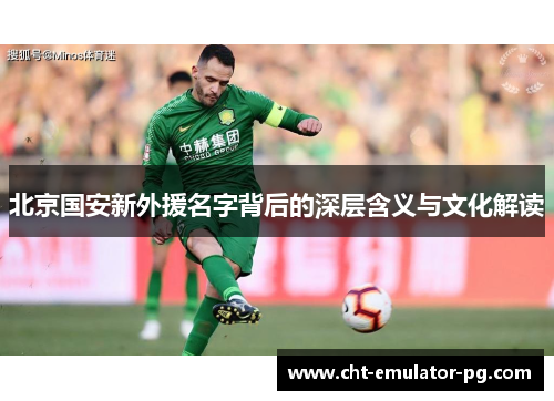 北京国安新外援名字背后的深层含义与文化解读 北京国安新外援名字背后的深层含义与文化解读