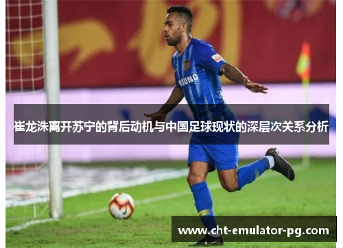 崔龙洙离开苏宁的背后动机与中国足球现状的深层次关系分析 崔龙洙离开苏宁的背后动机与中国足球现状的深层次关系分析