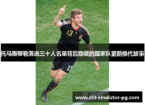 托马斯穆勒落选三十人名单背后隐藏的国家队更新换代故事 托马斯穆勒落选三十人名单背后隐藏的国家队更新换代故事