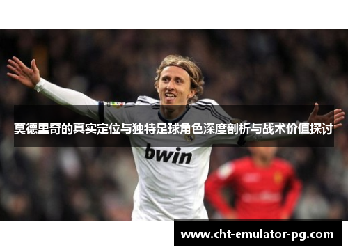 莫德里奇的真实定位与独特足球角色深度剖析与战术价值探讨 莫德里奇的真实定位与独特足球角色深度剖析与战术价值探讨