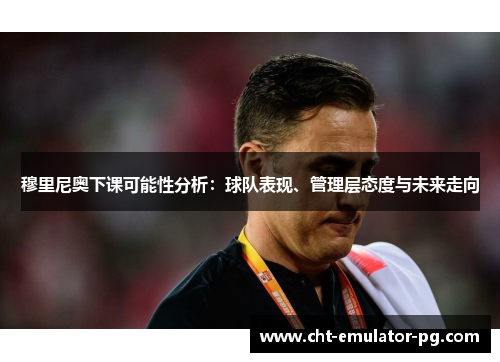 穆里尼奥下课可能性分析:球队表现、管理层态度与未来走向 穆里尼奥下课可能性分析:球队表现、管理层态度与未来走向