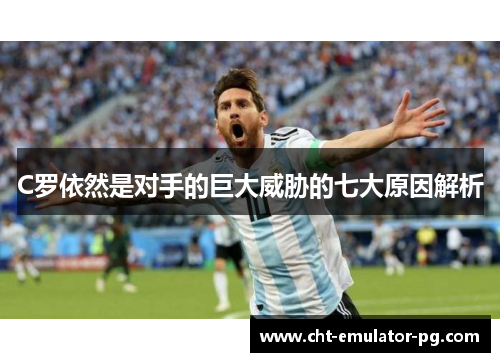 C罗依然是对手的巨大威胁的七大原因解析 C罗依然是对手的巨大威胁的七大原因解析