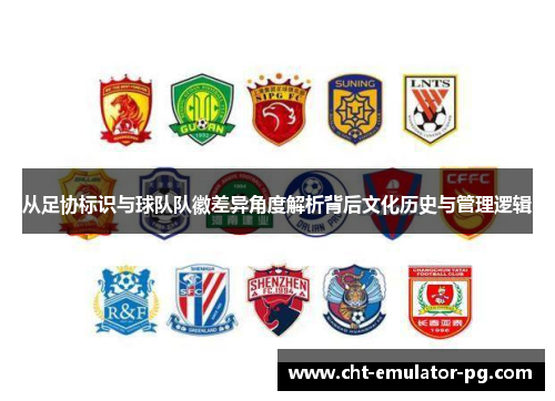 从足协标识与球队队徽差异角度解析背后文化历史与管理逻辑 从足协标识与球队队徽差异角度解析背后文化历史与管理逻辑