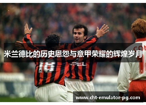 米兰德比的历史恩怨与意甲荣耀的辉煌岁月 米兰德比的历史恩怨与意甲荣耀的辉煌岁月