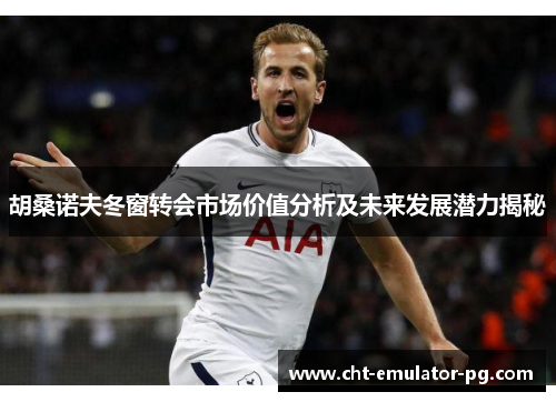 胡桑诺夫冬窗转会市场价值分析及未来发展潜力揭秘 胡桑诺夫冬窗转会市场价值分析及未来发展潜力揭秘