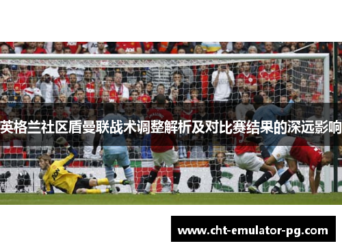 英格兰社区盾曼联战术调整解析及对比赛结果的深远影响 英格兰社区盾曼联战术调整解析及对比赛结果的深远影响
