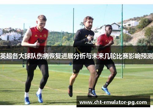 英超各大球队伤病恢复进展分析与未来几轮比赛影响预测 英超各大球队伤病恢复进展分析与未来几轮比赛影响预测
