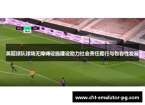 英超球队球场无障碍设施建设助力社会责任履行与包容性发展 英超球队球场无障碍设施建设助力社会责任履行与包容性发展