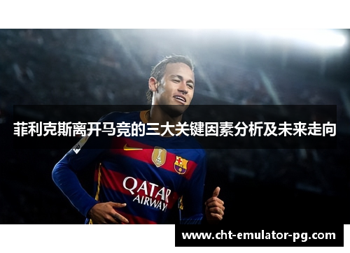 菲利克斯离开马竞的三大关键因素分析及未来走向 菲利克斯离开马竞的三大关键因素分析及未来走向