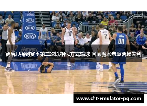 赛后JJ提到赛季第三次以相似方式输球 回顾魔术老鹰两场失利 赛后JJ提到赛季第三次以相似方式输球 回顾魔术老鹰两场失利
