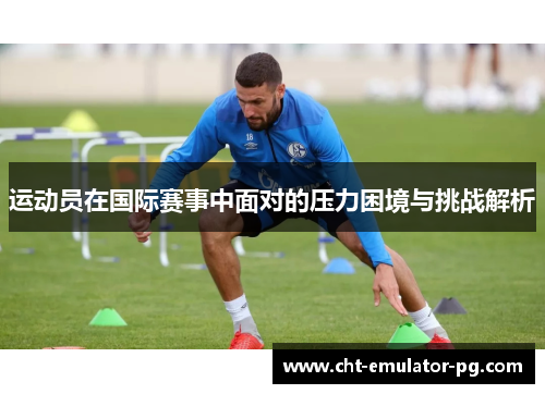 运动员在国际赛事中面对的压力困境与挑战解析 运动员在国际赛事中面对的压力困境与挑战解析