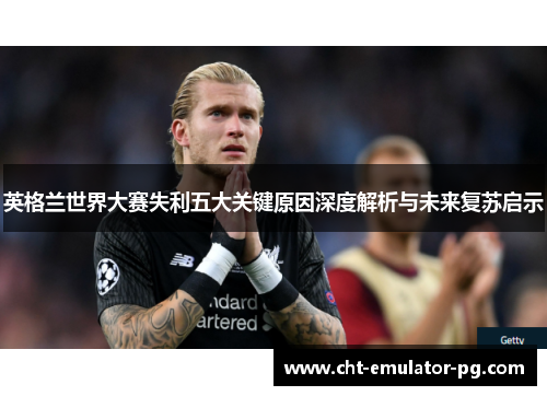 英格兰世界大赛失利五大关键原因深度解析与未来复苏启示 英格兰世界大赛失利五大关键原因深度解析与未来复苏启示