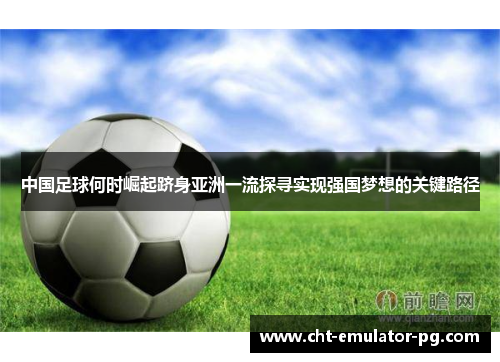 中国足球何时崛起跻身亚洲一流探寻实现强国梦想的关键路径 中国足球何时崛起跻身亚洲一流探寻实现强国梦想的关键路径