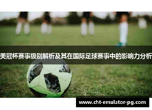 美冠杯赛事级别解析及其在国际足球赛事中的影响力分析 美冠杯赛事级别解析及其在国际足球赛事中的影响力分析