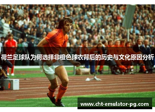荷兰足球队为何选择非橙色球衣背后的历史与文化原因分析 荷兰足球队为何选择非橙色球衣背后的历史与文化原因分析