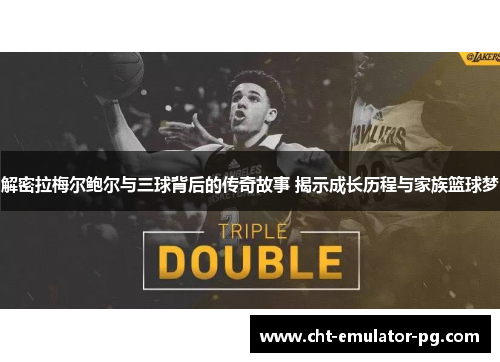 解密拉梅尔鲍尔与三球背后的传奇故事 揭示成长历程与家族篮球梦 解密拉梅尔鲍尔与三球背后的传奇故事 揭示成长历程与家族篮球梦