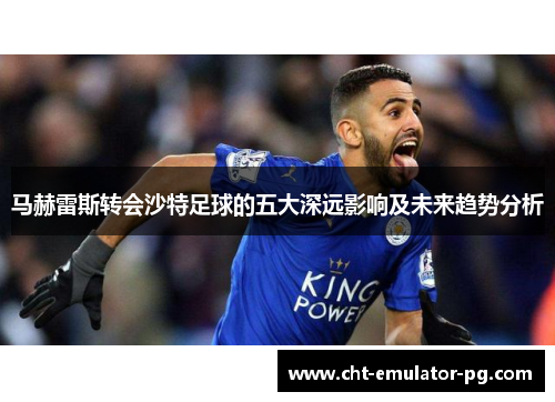马赫雷斯转会沙特足球的五大深远影响及未来趋势分析 马赫雷斯转会沙特足球的五大深远影响及未来趋势分析