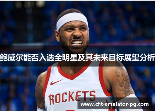鲍威尔能否入选全明星及其未来目标展望分析 鲍威尔能否入选全明星及其未来目标展望分析
