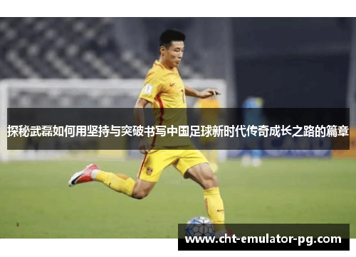 探秘武磊如何用坚持与突破书写中国足球新时代传奇成长之路的篇章 探秘武磊如何用坚持与突破书写中国足球新时代传奇成长之路的篇章