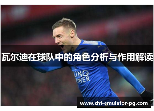 瓦尔迪在球队中的角色分析与作用解读 瓦尔迪在球队中的角色分析与作用解读