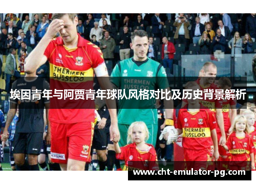 埃因青年与阿贾青年球队风格对比及历史背景解析 埃因青年与阿贾青年球队风格对比及历史背景解析