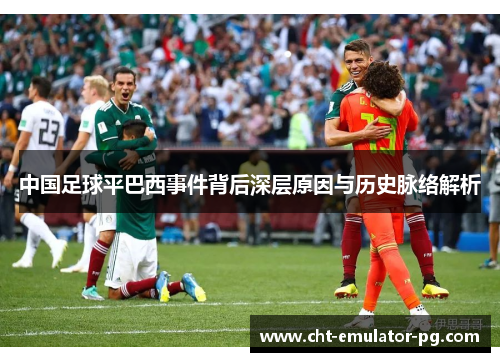 中国足球平巴西事件背后深层原因与历史脉络解析 中国足球平巴西事件背后深层原因与历史脉络解析