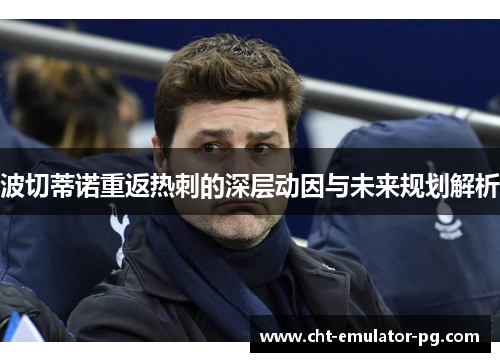 波切蒂诺重返热刺的深层动因与未来规划解析 波切蒂诺重返热刺的深层动因与未来规划解析