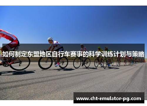 如何制定东盟地区自行车赛事的科学训练计划与策略 如何制定东盟地区自行车赛事的科学训练计划与策略