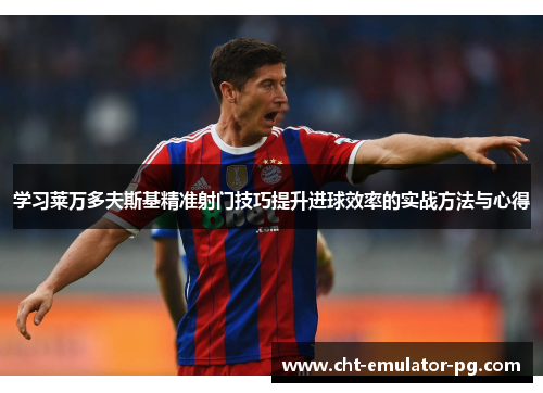 学习莱万多夫斯基精准射门技巧提升进球效率的实战方法与心得 学习莱万多夫斯基精准射门技巧提升进球效率的实战方法与心得