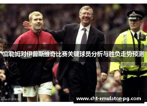 富勒姆对伊普斯维奇比赛关键球员分析与胜负走势预测 富勒姆对伊普斯维奇比赛关键球员分析与胜负走势预测