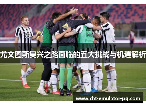 尤文图斯复兴之路面临的五大挑战与机遇解析 尤文图斯复兴之路面临的五大挑战与机遇解析