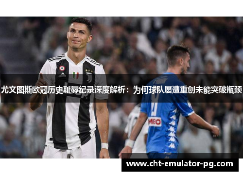 尤文图斯欧冠历史耻辱纪录深度解析:为何球队屡遭重创未能突破瓶颈 尤文图斯欧冠历史耻辱纪录深度解析:为何球队屡遭重创未能突破瓶颈