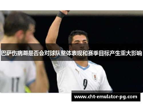 巴萨伤病潮是否会对球队整体表现和赛季目标产生重大影响 巴萨伤病潮是否会对球队整体表现和赛季目标产生重大影响