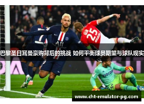 巴黎圣日耳曼豪购背后的挑战 如何平衡球员期望与球队现实 巴黎圣日耳曼豪购背后的挑战 如何平衡球员期望与球队现实