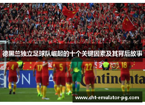 德黑兰独立足球队崛起的十个关键因素及其背后故事 德黑兰独立足球队崛起的十个关键因素及其背后故事