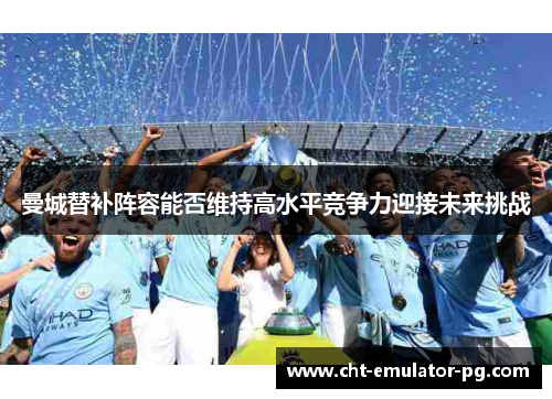 曼城替补阵容能否维持高水平竞争力迎接未来挑战