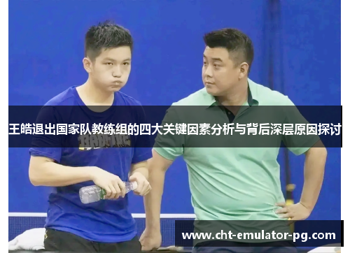 王皓退出国家队教练组的四大关键因素分析与背后深层原因探讨