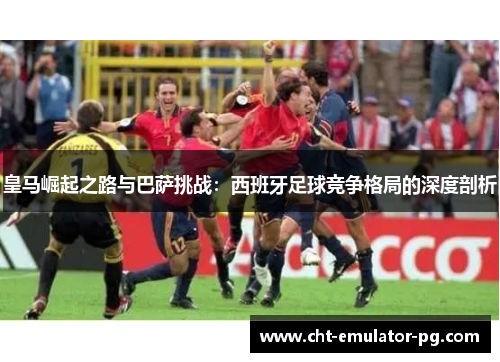 皇马崛起之路与巴萨挑战：西班牙足球竞争格局的深度剖析
