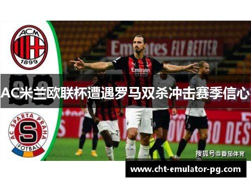 AC米兰欧联杯遭遇罗马双杀冲击赛季信心